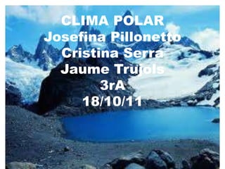 CLIMA POLAR
Josefina Pillonetto
  Cristina Serra
  Jaume Trujols
        3rA
     18/10/11
 