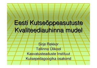 Eesti Kutseõppeasutuste
Kvaliteediauhinna mudel

          Sirje Rekkor
        Tallinna Ülikool
   Kasvatusteaduste Instituut
   Kutsepedagoogika osakond
 