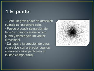 - Tiene un gran poder de atracción
cuando se encuentra solo.
- Puede producir sensación de
tensión cuando se añade otro
punto y construyen un vector
direccional.
- Da lugar a la creación de otros
conceptos como el color cuando
aparecen varios puntos en el
mismo campo visual.
 