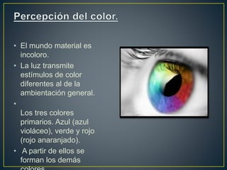 • El mundo material es
incoloro.
• La luz transmite
estímulos de color
diferentes al de la
ambientación general.
•
Los tres colores
primarios. Azul (azul
violáceo), verde y rojo
(rojo anaranjado).
• A partir de ellos se
forman los demás
 