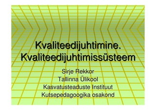 Kvaliteedijuhtimine.
Kvaliteedijuhtimissüsteem
           Sirje Rekkor
         Tallinna Ülikool
    Kasvatusteaduste Instituut
    Kutsepedagoogika osakond
 