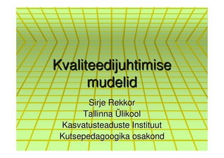 Kvaliteedijuhtimise
      mudelid
        Sirje Rekkor
      Tallinna Ülikool
 Kasvatusteaduste Instituut
 Kutsepedagoogika osakond
 