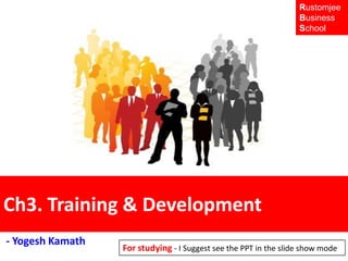 Rustomjee Business  School  Ch3. Training & Development   - Yogesh Kamath For studying - I Suggest see the PPT in the slide show mode  