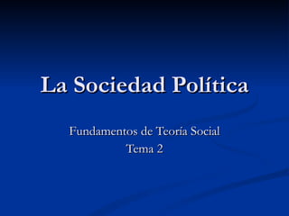 La Sociedad Política Fundamentos de Teoría Social Tema 2 