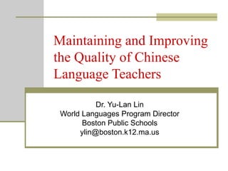 Maintaining and Improving the Quality of Chinese Language Teachers Dr. Yu-Lan Lin World Languages Program Director Boston Public Schools [email_address] 