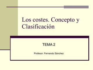 Los costes. Concepto y Clasificación TEMA 2 Profesor: Fernando Sánchez 