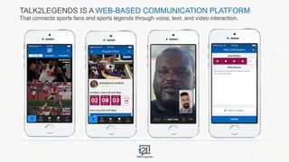 TALK2LEGENDS IS A WEB-BASED COMMUNICATION PLATFORM 
That connects sports fans and sports legends through voice, text, and video interaction. 
 