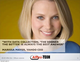 © 2013 Afﬁni-Tech - Diffusion restreinte 26
"WITH DATA COLLECTION, 'THE SOONER
THE BETTER' IS ALWAYS THE BEST ANSWER"
MARISSA MAYER, YAHOO CEO
mercredi 3 juillet 13
 