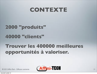 © 2013 Afﬁni-Tech - Diffusion restreinte
CONTEXTE
2000 "produits"
40000 "clients"
Trouver les 400000 meilleures
opportunités à valoriser.
29
mercredi 3 juillet 13
 