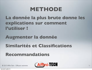 © 2013 Afﬁni-Tech - Diffusion restreinte
METHODE
La donnée la plus brute donne les
explications sur comment
l’utiliser !
Augmenter la donnée
Similarités et Classiﬁcations
Recommandations
31
mercredi 3 juillet 13
 