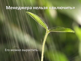 Менеджера нельзя «включить»




Его можно вырастить.
 