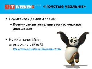 «Толстые увальни»

• Почитайте Девида Аллена:
  – Почему самые гениальные из нас мешкают
    дольше всех


• Ну или почитайте
  отрывок на сайте 
  – http://www.stratoplan.ru/lib/manager-type/
 