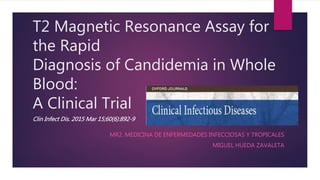 T2 Magnetic Resonance Assay for
the Rapid
Diagnosis of Candidemia in Whole
Blood:
A Clinical Trial
Clin Infect Dis. 2015 Mar 15;60(6):892-9
MR2. MEDICINA DE ENFERMEDADES INFECCIOSAS Y TROPICALES
MIGUEL HUEDA ZAVALETA
 