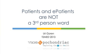 Uri Goren
T2MED 2013
Patients and ePatients
are NOT
a 3rd person word
 