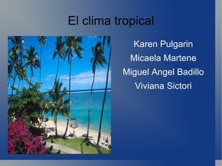 El clima tropical Karen Pulgarin Micaela Martene Miguel Angel Badillo Viviana Sictori 