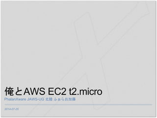 2014-07-25
俺とAWS EC2 t2.micro
PhalanXware JAWS-UG 北陸 ふぁらお加藤
 