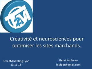 Créativité et neurosciences pour
optimiser les sites marchands.
Time2Marketing Lyon
13 11 13

Henri Kaufman
hipipip@gmail.com

 