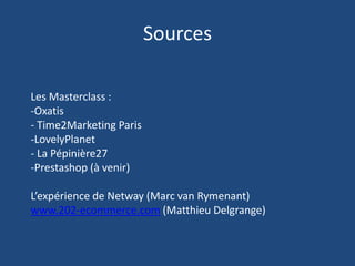 Sources
Les Masterclass :
-Oxatis
- Time2Marketing Paris
-LovelyPlanet
- La Pépinière27
-Prestashop (à venir)

L’expérience de Netway (Marc van Rymenant)
www.202-ecommerce.com (Matthieu Delgrange)

 