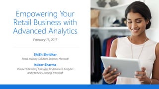 Empowering Your
Retail Business with
Advanced Analytics
ShiSh Shridhar
Retail Industry Solutions Director, Microsoft
Kuber Sharma
Product Marketing Manager for Advanced Analytics
and Machine Learning, Microsoft
February 16, 2017
 
