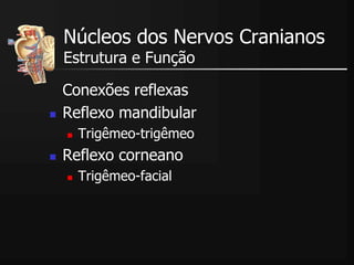 Conexões reflexas
 Reflexo mandibular
 Trigêmeo-trigêmeo
 Reflexo corneano
 Trigêmeo-facial
Núcleos dos Nervos Cranianos
Estrutura e Função
 