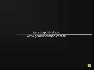 Aula disponível em:
www.gerardocristino.com.br
 