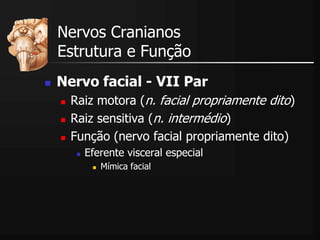  Nervo facial - VII Par
 Raiz motora (n. facial propriamente dito)
 Raiz sensitiva (n. intermédio)
 Função (nervo facial propriamente dito)
 Eferente visceral especial
 Mímica facial
Nervos Cranianos
Estrutura e Função
 