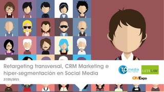 Retargeting transversal, CRM Marketing e
hiper-segmentación en Social Media
27/05/2015
 