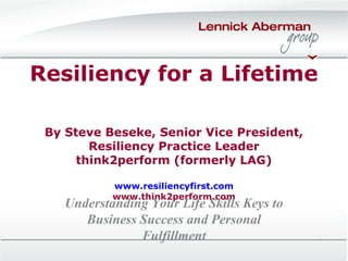 Resiliency for a Lifetime
By Steve Beseke, Senior Vice President,
Resiliency Practice Leader
think2perform (formerly LAG)
www.resiliencyfirst.com
www.think2perform.com

Understanding Your Life Skills Keys to
Business Success and Personal
Fulfillment

 