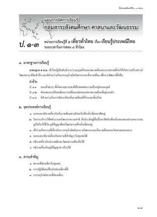 ชั้นประถมศึกษาปีที่ ๑ - ๓ เล่ม ๒
109
๑. มาตรฐานการเรียนรู้
มาตรฐาน ส ๕.๒	 เข้าใจปฏิสัมพันธ์ระหว่างมนุษย์กับสภาพแวดล้อมทางกายภาพที่ก่อให้เกิดการสร้างสรรค์
วัฒนธรรม	มีจิตสำานึก	และมีส่วนร่วมในการอนุรักษ์ทรัพยากรและสิ่งแวดล้อม	เพื่อการพัฒนาที่ยั่งยืน
ตัวชี้วัด
ป.	๑/๑	 บอกสิ่งต่างๆ	ที่เกิดตามธรรมชาติที่ส่งผลต่อความเป็นอยู่ของมนุษย์
ป.	๑/๒	 สังเกตและเปรียบเทียบการเปลี่ยนแปลงของสภาพแวดล้อมที่อยู่รอบตัว
ป.	๑/๓	 มีส่วนร่วมในการจัดระเบียบสิ่งแวดล้อมที่บ้านและชั้นเรียน
๒. จุดประสงค์การเรียนรู้
	 ๑.	บอกและอธิบายเกี่ยวกับสิ่งแวดล้อมทางสังคมในท้องถิ่นที่ตนอาศัยอยู่
	 ๒.	วิเคราะห์การใช้พลังงานทรัพยากรธรรมชาติ	สิ่งประดิษฐ์ซึ่งเป็นอาชีพในท้องถิ่นของตนอย่างเหมาะสม	
ภูมิใจในวิถีชีวิต	ภูมิปัญญาศิลปวัฒนธรรมท้องถิ่นที่ตนอยู่
	 ๓.	เข้าร่วมกิจกรรมที่เกี่ยวกับการอนุรักษ์พลังงาน	ทรัพยากรและสิ่งแวดล้อมตามวัยของตนตามควร
	 ๔.	บอกและอธิบายเกี่ยวกับสถานที่สำาคัญๆ	ในชุมชนได้
	 ๕.	อธิบายเกี่ยวกับประเพณีและวัฒนธรรมท้องถิ่นได้
	 ๖.	อธิบายเกี่ยวกับภูมิปัญญาชาวบ้านได้
๓. สาระสำาคัญ
	 ๑.	สถานที่ท่องเที่ยวในชุมชน
	 ๒.	การปฏิบัติตนเป็นนักท่องเที่ยวที่ดี
	 ๓.	การอนุรักษ์สถานที่ท่องเที่ยว
หน่วยการเรียนรู้ที่ ๕ เที่ยวทั่วไทย เรื่อง เรียนรู้ประเพณีไทย
ระยะเวลาในการสอน ๘ ชั่วโมงป.๑-๓
แผนการจัดการเรียนรู้
กลุ่มสาระสังคมศึกษา ศาสนาและวัฒนธรรม
 