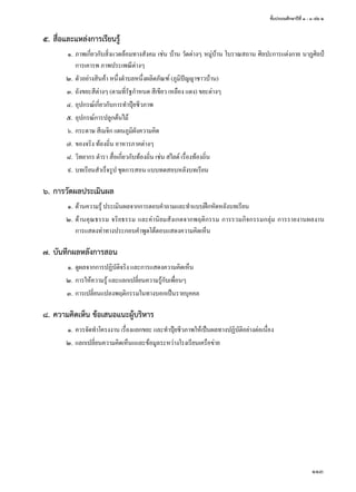 ชั้นประถมศึกษาปีที่ ๑ - ๓ เล่ม ๒
113
๕.	สื่อและแหล่งการเรียนรู้
	 ๑.	ภาพเกี่ยวกับสิ่งแวดล้อมทางสังคม เช่น บ้าน วัดต่างๆ หมู่บ้าน โบราณสถาน ศิลปะการแต่งกาย นาฏศิลป์
การเคารพ ภาพประเพณีต่างๆ
	 ๒.	ตัวอย่างสินค้า หนึ่งตำ�บลหนึ่งผลิตภัณฑ์ (ภูมิปัญญาชาวบ้าน)
	 ๓.	ถังขยะสีต่างๆ (ตามที่รัฐกำ�หนด สีเขียว เหลือง แดง) ขยะต่างๆ
	 ๔.	อุปกรณ์เกี่ยวกับการทำ�ปุ๋ยชีวภาพ
	 ๕.	อุปกรณ์การปลูกต้นไม้
	 ๖.	กระดาษ สีเมจิก แผนภูมิผังความคิด
	 ๗.	ของจริง ท้องถิ่น อาหารภาคต่างๆ
	 ๘.	วิทยากร ตำ�รา สื่อเกี่ยวกับท้องถิ่น เช่น สไลด์ เรื่องท้องถิ่น
	 ๙.	บทเรียนสำ�เร็จรูป ชุดการสอน แบบทดสอบหลังบทเรียน
๖.	การวัดผลประเมินผล
	 ๑.	ด้านความรู้ ประเมินผลจากการตอบคำ�ถามและทำ�แบบฝึกหัดหลังบทเรียน
	 ๒.	ด้านคุณธรรม จริยธรรม และค่านิยมสัังเกตจากพฤติกรรม การรวมกิจกรรมกลุ่ม การรายงานผลงาน
การแสดงท่าทางประกอบคำ�พูดโต้ตอบแสดงความคิดเห็น
๗.	บันทึกผลหลังการสอน
	 ๑.	ดูผลจากการปฏิบัติจริง และการแสดงความคิดเห็น
	 ๒.	การให้ความรู้ และแลกเปลี่ยนความรู้กับเพื่อนๆ
	 ๓.	การเปลี่ยนแปลงพฤติกรรมในทางบอกเป็นรายบุคคล
๘.	ความคิดเห็น ข้อเสนอแนะผู้บริหาร
	 ๑.	ควรจัดทำ�โครงงาน เรื่องแยกขยะ และทำ�ปุ๋ยชีวภาพให้เป็นผลทางปฏิบัติอย่างต่อเนื่อง
	 ๒.	แลกเปลี่ยนความคิดเห็นแและข้อมูลระหว่างโรงเรียนเครือข่าย
 