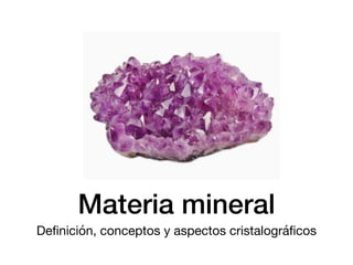 Materia mineral
Deﬁnición, conceptos y aspectos cristalográﬁcos
 