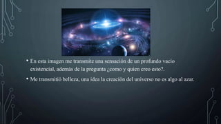 • En esta imagen me transmite una sensación de un profundo vacío
existencial, además de la pregunta ¿como y quien creo esto?.
• Me transmitió belleza, una idea la creación del universo no es algo al azar.
 
