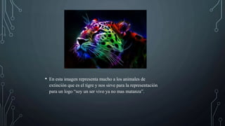 • En esta imagen representa mucho a los animales de
extinción que es el tigre y nos sirve para la representación
para un logo “soy un ser vivo ya no mas matanza”.
 