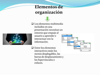 Elementos de
organización
 Los elementos multimedia
incluidos en una
presentación necesitan un
entorno que empuje al
usuario a aprender e
interactuar con la
información.
 Entre los elementos
interactivos están los
menús desplegables, las
barras de desplazamiento y
los hipervínculos o
enlaces.
 