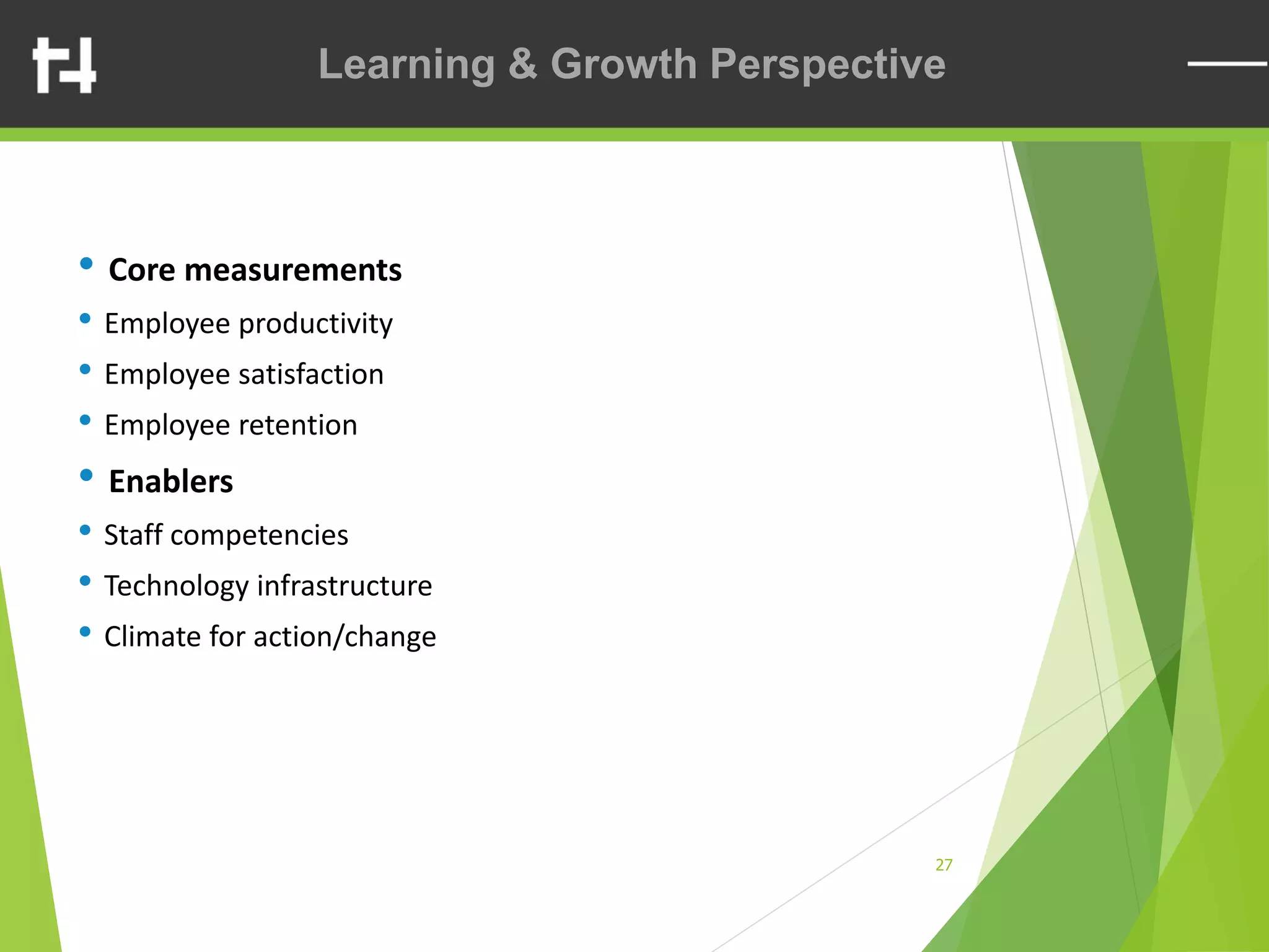 27
• Core measurements
• Employee productivity
• Employee satisfaction
• Employee retention
• Enablers
• Staff competencies
• Technology infrastructure
• Climate for action/change
Learning & Growth Perspective
 
