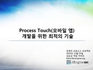 Process Touch(모바읷 앱)
 개발을 위한 최적의 기술

                 유엔짂 오픈소스 프로젝트
                 2010년 11월 03일
                 김보상 책임 커미터
                 bskim@uengine.org
 