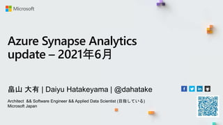Azure Synapse Analytics
update – 2021年6月
畠山 大有 | Daiyu Hatakeyama | @dahatake
Architect && Software Engineer && Applied Data Scientist (目指している)
Microsoft Japan
 