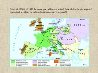 • Entre el 1808 i el 1811 la major part d’Europa estarà baix el domini de Napoleó
(exportarà les idees de la Revolució francesa / Il·lustració)
 