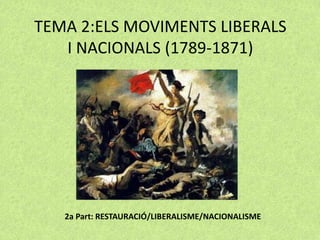 TEMA 2:ELS MOVIMENTS LIBERALS
I NACIONALS (1789-1871)
2a Part: RESTAURACIÓ/LIBERALISME/NACIONALISME
 