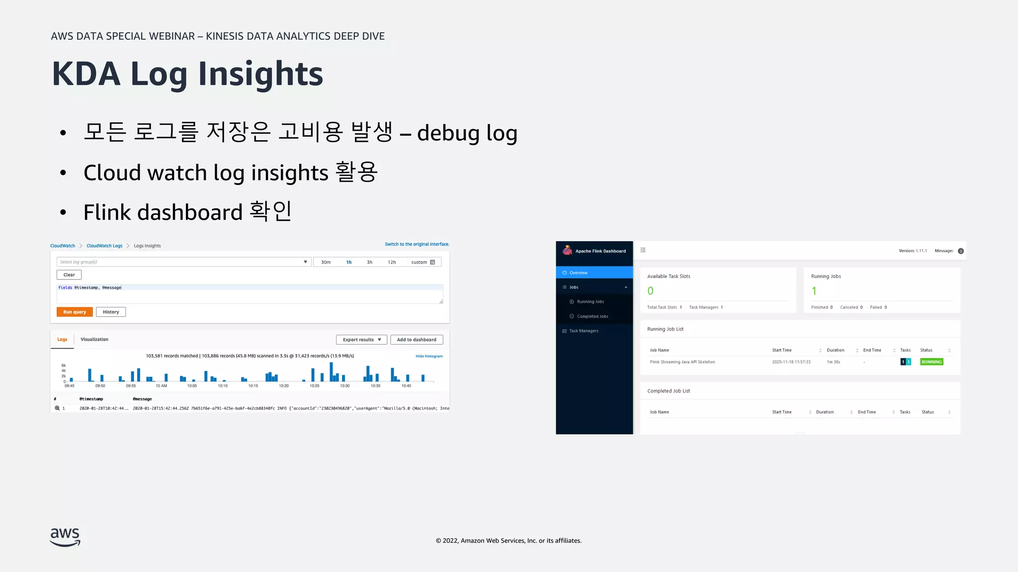 AWS DATA SPECIAL WEBINAR – KINESIS DATA ANALYTICS DEEP DIVE
© 2022, Amazon Web Services, Inc. or its affiliates.
KDA Log Insights
• 모든 로그를 저장은 고비용 발생 – debug log
• Cloud watch log insights 활용
• Flink dashboard 확인
 