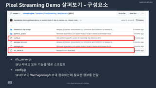 © 2022, Amazon Web Services, Inc. or its affiliates.
GAMES ON AWS 2022
Pixel Streaming Demo 살펴보기 - 구성요소
• sfu_server.js
SFU 서버의 모든 기능을 담은 스크립트
• config.js
SFU서버가 WebSignaling서버에 접속하는데 필요한 정보를 전달
 