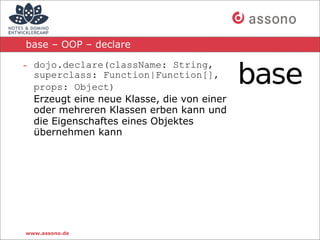 base – OOP – declare

- dojo.declare(className: String,
  superclass: Function|Function[],
  props: Object)
  Erzeugt eine neue Klasse, die von einer
  oder mehreren Klassen erben kann und
  die Eigenschaftes eines Objektes
  übernehmen kann




www.assono.de
 