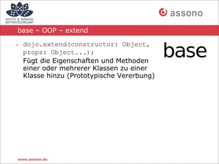 base – OOP – extend

- dojo.extend(constructor: Object,
  props: Object...);
  Fügt die Eigenschaften und Methoden
  einer oder mehrerer Klassen zu einer
  Klasse hinzu (Prototypische Vererbung)




www.assono.de
 