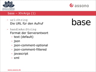 base – XhrArgs (1)

- url:String
  Die URL für den Aufruf

- handleAs:String
  Format der Serverantwort
   - text (default)
   - json
   - json-comment-optional
   - json-comment-filtered
   - javascript
   - xml



www.assono.de
 