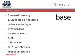 core - base

- Browser-Erkennung

- JSON encoding / decoding

- Laden von Packages

- Eventhandling

- Animation effects

- AJAX

- CSS Utilities

- OOP Unterstützung

- Firebug Integration
www.assono.de
 