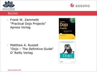 Bücher

- Frank W. Zammetti
  “Practical Dojo Projects“
  Apress Verlag




- Matthew A. Russell
  “Dojo – The Definitive Guide“
  O´Reilly Verlag




www.assono.de
 