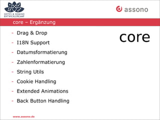 core – Ergänzung

- Drag & Drop

- I18N Support

- Datumsformatierung

- Zahlenformatierung

- String Utils

- Cookie Handling

- Extended Animations

- Back Button Handling


www.assono.de
 