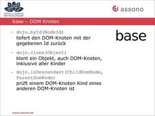 base – DOM Knoten

- dojo.byId(NodeId)
  liefert den DOM-Knoten mit der
  gegebenen Id zurück
- dojo.clone(Object)
  klont...