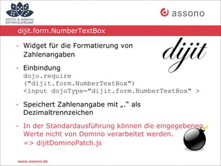 dijit.form.NumberTextBox

- Widget für die Formatierung von
  Zahlenangaben

- Einbindung
  dojo.require
  ("dijit.form.Nu...