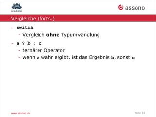 Vergleiche (forts.)

- switch
   - Vergleich ohne Typumwandlung
- a ? b : c
   - ternärer Operator
   - wenn a wahr ergibt, ist das Ergebnis b, sonst c




www.assono.de                                          Seite 13
 